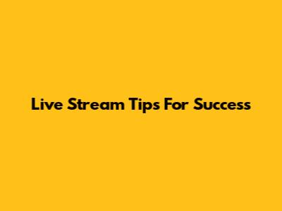 Live Stream Tips For Success