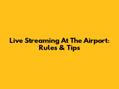 Live Streaming At The Airport: Rules & Tips