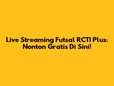 Live Streaming Futsal RCTI Plus: Nonton Gratis Di Sini!