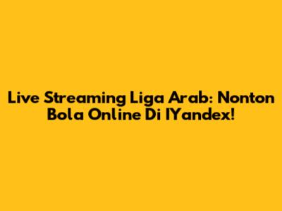 Live Streaming Liga Arab: Nonton Bola Online Di IYandex!