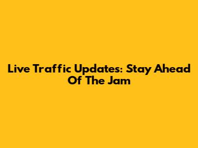 Live Traffic Updates: Stay Ahead Of The Jam