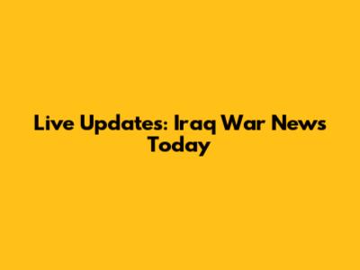 Live Updates: Iraq War News Today