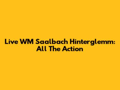 Live WM Saalbach Hinterglemm: All The Action