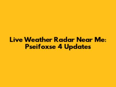 Live Weather Radar Near Me: Pseifoxse 4 Updates