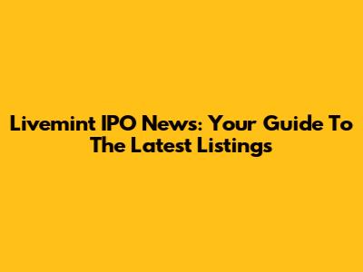 Livemint IPO News: Your Guide To The Latest Listings