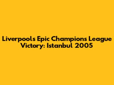 Liverpool's Epic Champions League Victory: Istanbul 2005