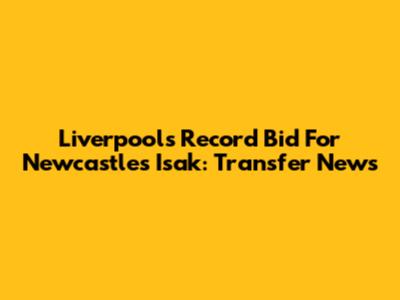 Liverpool's Record Bid For Newcastle's Isak: Transfer News