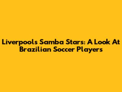 Liverpool's Samba Stars: A Look At Brazilian Soccer Players
