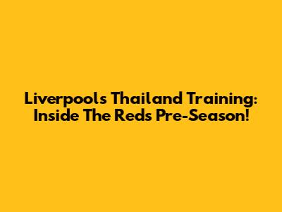 Liverpool's Thailand Training: Inside The Reds' Pre-Season!