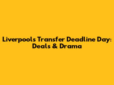 Liverpool's Transfer Deadline Day: Deals & Drama