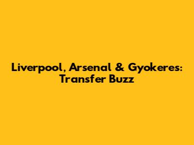 Liverpool, Arsenal & Gyokeres: Transfer Buzz