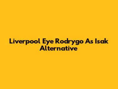 Liverpool Eye Rodrygo As Isak Alternative