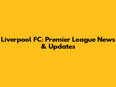 Liverpool FC: Premier League News & Updates