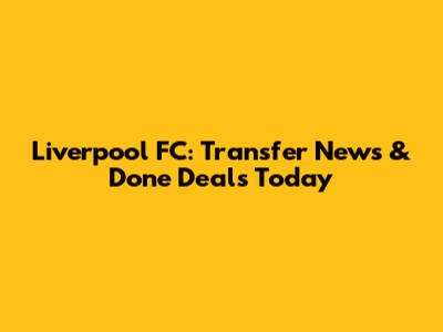 Liverpool FC: Transfer News & Done Deals Today