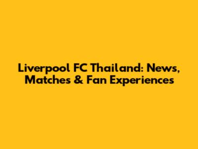 Liverpool FC Thailand: News, Matches & Fan Experiences