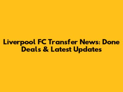Liverpool FC Transfer News: Done Deals & Latest Updates