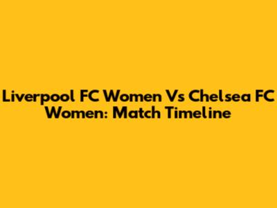 Liverpool FC Women Vs Chelsea FC Women: Match Timeline
