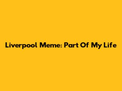 Liverpool Meme: Part Of My Life