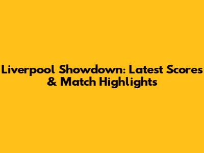 Liverpool Showdown: Latest Scores & Match Highlights