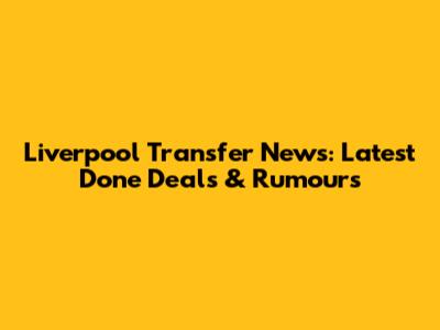 Liverpool Transfer News: Latest Done Deals & Rumours