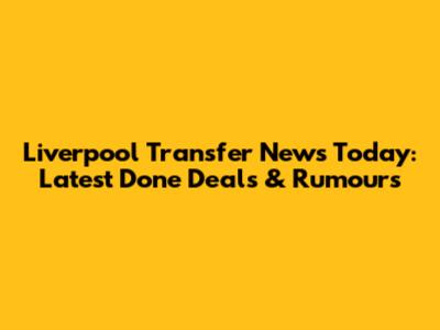 Liverpool Transfer News Today: Latest Done Deals & Rumours