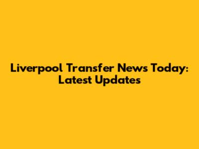 Liverpool Transfer News Today: Latest Updates