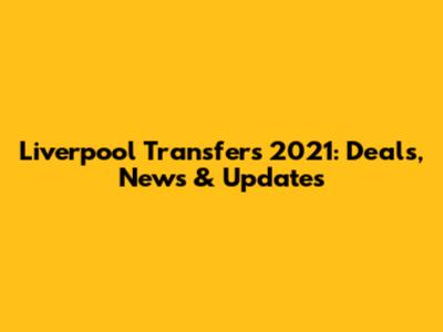 Liverpool Transfers 2021: Deals, News & Updates
