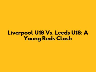 Liverpool U18 Vs. Leeds U18: A Young Reds Clash