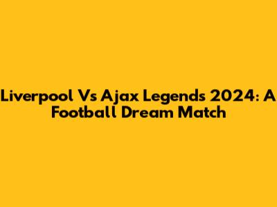 Liverpool Vs Ajax Legends 2024: A Football Dream Match