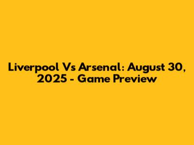 Liverpool Vs Arsenal: August 30, 2025 - Game Preview