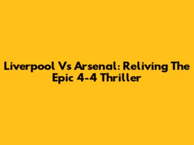 Liverpool Vs Arsenal: Reliving The Epic 4-4 Thriller