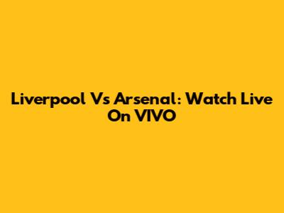 Liverpool Vs Arsenal: Watch Live On VIVO