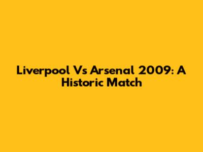 Liverpool Vs Arsenal 2009: A Historic Match