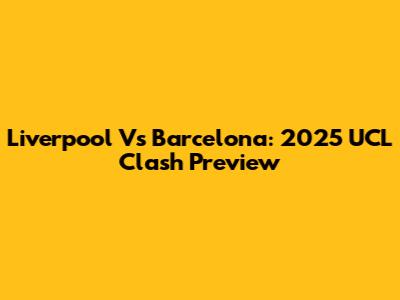 Liverpool Vs Barcelona: 2025 UCL Clash Preview