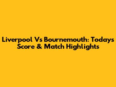 Liverpool Vs Bournemouth: Today's Score & Match Highlights
