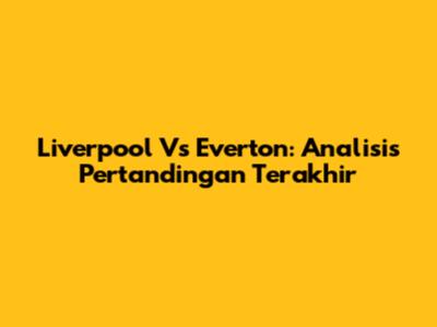 Liverpool Vs Everton: Analisis Pertandingan Terakhir