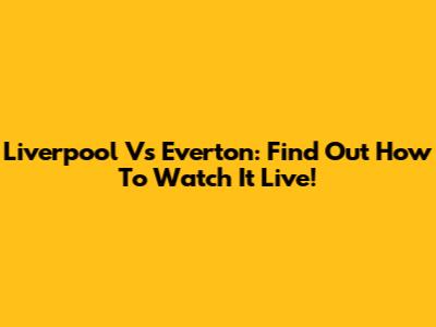 Liverpool Vs Everton: Find Out How To Watch It Live!