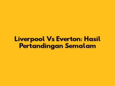 Liverpool Vs Everton: Hasil Pertandingan Semalam