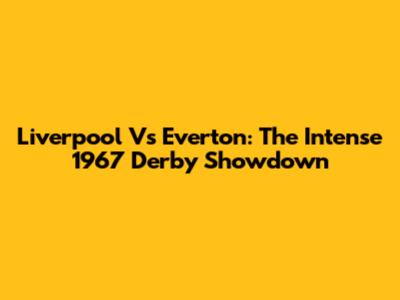 Liverpool Vs Everton: The Intense 1967 Derby Showdown