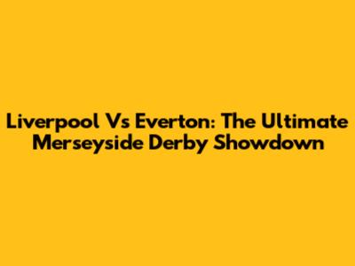 Liverpool Vs Everton: The Ultimate Merseyside Derby Showdown