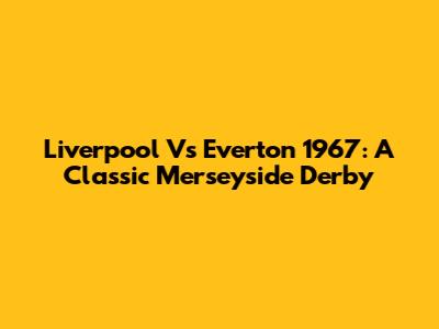 Liverpool Vs Everton 1967: A Classic Merseyside Derby