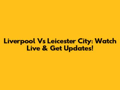 Liverpool Vs Leicester City: Watch Live & Get Updates!