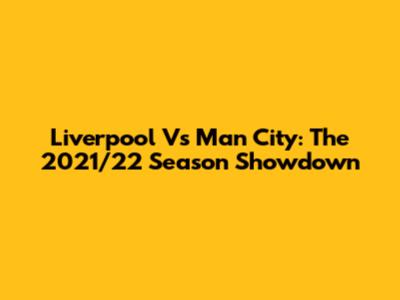 Liverpool Vs Man City: The 2021/22 Season Showdown