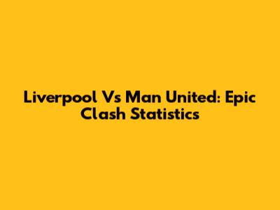Liverpool Vs Man United: Epic Clash Statistics