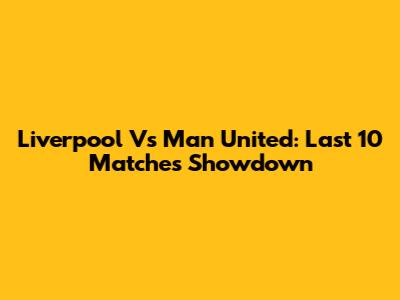 Liverpool Vs Man United: Last 10 Matches Showdown