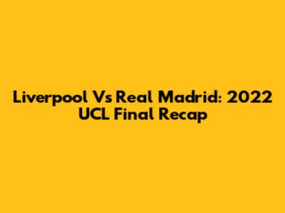 Liverpool Vs Real Madrid: 2022 UCL Final Recap