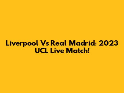 Liverpool Vs Real Madrid: 2023 UCL Live Match!