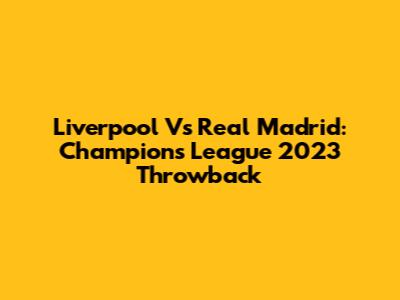 Liverpool Vs Real Madrid: Champions League 2023 Throwback