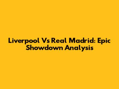 Liverpool Vs Real Madrid: Epic Showdown Analysis