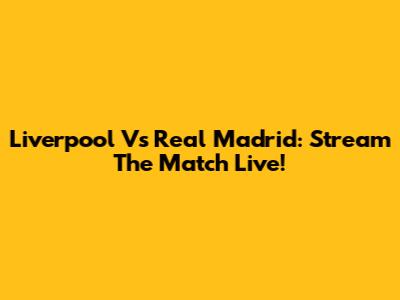 Liverpool Vs Real Madrid: Stream The Match Live!